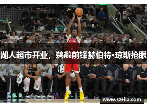 湖人超市开业，鹈鹕前锋赫伯特·琼斯抢眼