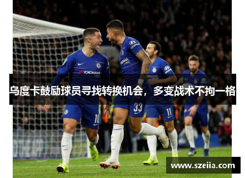 乌度卡鼓励球员寻找转换机会，多变战术不拘一格