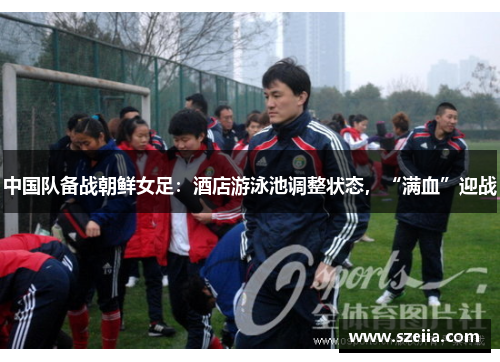 中国队备战朝鲜女足：酒店游泳池调整状态，“满血”迎战